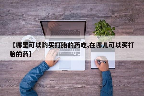 成都哪里有卖私人打胎药【哪里可以购买打胎的药吃,在哪儿可以买打胎的药】