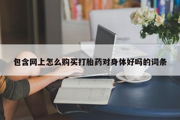 成都哪里有卖私人打胎药包含网上怎么购买打胎药对身体好吗的词条
