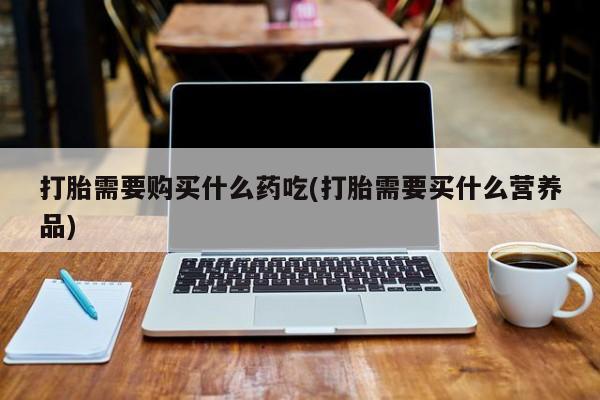 成都哪里有卖私人打胎药打胎需要购买什么药吃(打胎需要买什么营养品)