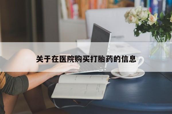 成都哪里有卖私人打胎药关于在医院购买打胎药的信息